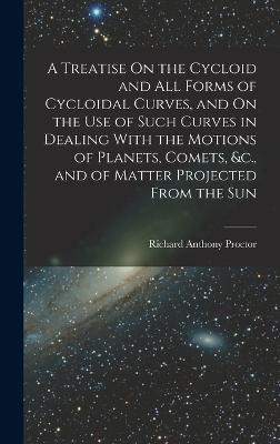 A Treatise On the Cycloid and All Forms of Cycloidal Curves, and On the Use of Such Curves in Dealing With the Motions of Planets, Comets, &c., and of Matter Projected From the Sun