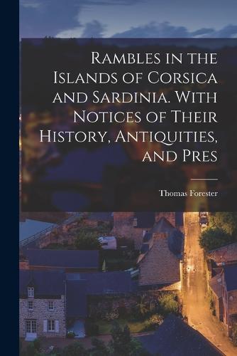 Rambles in the Islands of Corsica and Sardinia. With Notices of Their History, Antiquities, and Pres