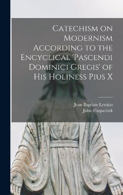 Catechism on Modernism According to the Encyclical 'Pascendi Dominici Gregis' of his Holiness Pius X
