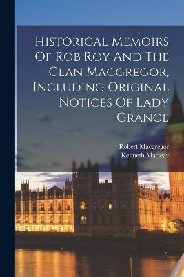 Historical Memoirs Of Rob Roy And The Clan Macgregor, Including Original Notices Of Lady Grange