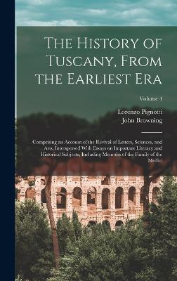 The History of Tuscany, From the Earliest era; Comprising an Account of the Revival of Letters, Sciences, and Arts, Interspersed With Essays on Important Literacy and Historical Subjects; Including Memoirs of the Family of the Medici; Volume 4