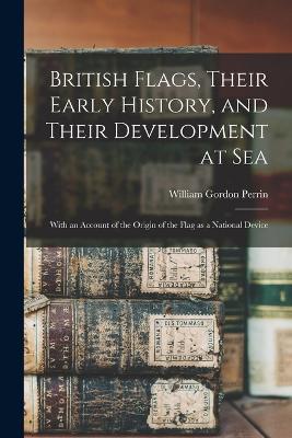 British Flags, Their Early History, and Their Development at sea; With an Account of the Origin of the Flag as a National Device