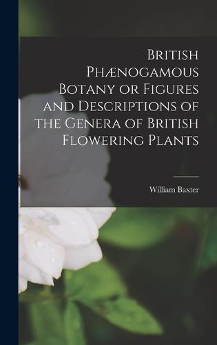 British Phænogamous Botany or Figures and Descriptions of the Genera of British Flowering Plants