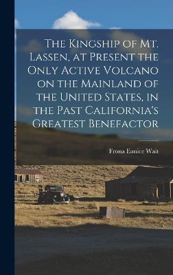 The Kingship of Mt. Lassen, at Present the Only Active Volcano on the Mainland of the United States, in the Past California's Greatest Benefactor