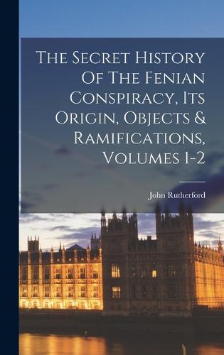 The Secret History Of The Fenian Conspiracy, Its Origin, Objects & Ramifications, Volumes 1-2