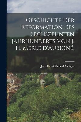 Geschichte der Reformation des sechszehnten Jahrhunderts von J. H. Merle d'Aubigné.