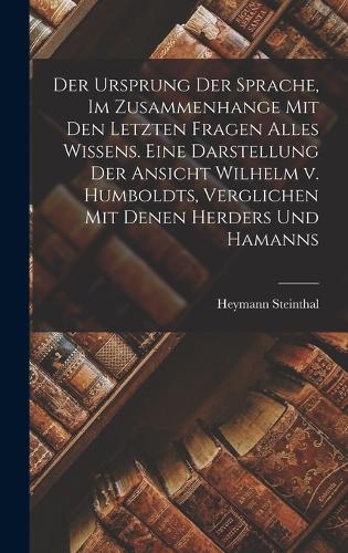 Der Ursprung Der Sprache, Im Zusammenhange Mit Den Letzten Fragen Alles Wissens. Eine Darstellung Der Ansicht Wilhelm v. Humboldts, Verglichen Mit Denen Herders Und Hamanns
