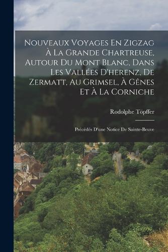 Nouveaux Voyages En Zigzag À La Grande Chartreuse, Autour Du Mont Blanc, Dans Les Vallées D'herenz, De Zermatt, Au Grimsel, À Gênes Et À La Corniche