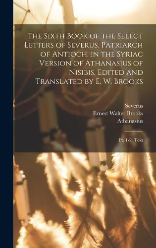 The Sixth Book of the Select Letters of Severus, Patriarch of Antioch, in the Syriac Version of Athanasius of Nisibis, Edited and Translated by E. W. Brooks