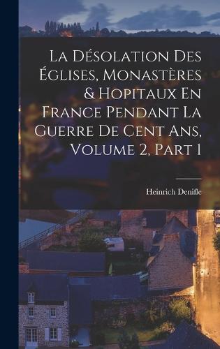 La Désolation Des Églises, Monastères & Hopitaux En France Pendant La Guerre De Cent Ans, Volume 2, part 1