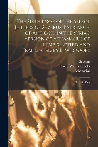 The Sixth Book of the Select Letters of Severus, Patriarch of Antioch, in the Syriac Version of Athanasius of Nisibis, Edited and Translated by E. W. Brooks