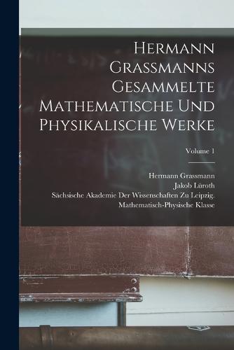 Hermann Grassmanns Gesammelte Mathematische Und Physikalische Werke; Volume 1