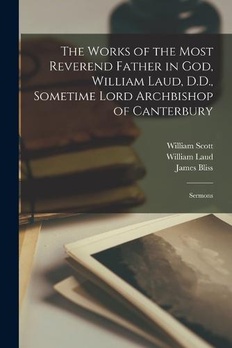 The Works of the Most Reverend Father in God, William Laud, D.D., Sometime Lord Archbishop of Canterbury