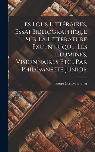 Les Fous Littéraires, Essai Bibliographique Sur La Littérature Excentrique, Les Illuminés, Visionnaires Etc., Par Philomneste Junior