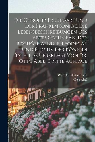 Die Chronik Fredegars und der Frankenkönige, die Lebensbeschreibungen des Abtes Columban, der Bischöfe Arnulf, Leodegar und Eligius, der Königin Bathilde ueberlegt von Dr. Otto Abel, Dritte Auflage