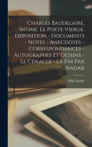 Charles Baudelaire, intime, le poete vierge. Déposition - documents - notes - anecdotes - correspondances - autographes et dessins - le cénacle - la fin par Nadar