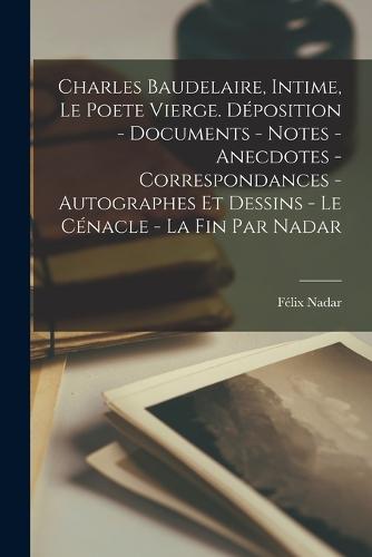Charles Baudelaire, intime, le poete vierge. Déposition - documents - notes - anecdotes - correspondances - autographes et dessins - le cénacle - la fin par Nadar