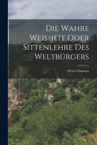 Die wahre Weisheit oder Sittenlehre des Weltbürgers