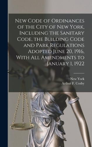 New Code of Ordinances of the City of New York, Including the Sanitary Code, the Building Code and Park Regulations Adopted June 20, 1916, With all Amendments to January 1, 1922
