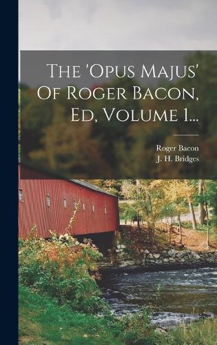The 'opus Majus' Of Roger Bacon, Ed, Volume 1...