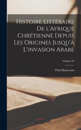 Histoire littéraire de l'Afrique chrétienne depuis les origines jusqu'à l'invasion arabe; Volume 04