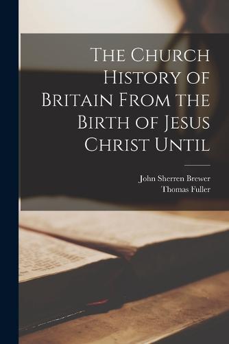 The Church History of Britain From the Birth of Jesus Christ Until