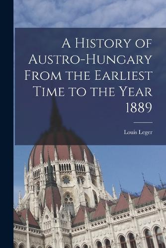 A History of Austro-Hungary From the Earliest Time to the Year 1889
