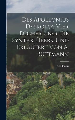 Des Apollonius Dyskolos Vier Bücher Über Die Syntax, Übers. Und Erläutert Von A. Buttmann