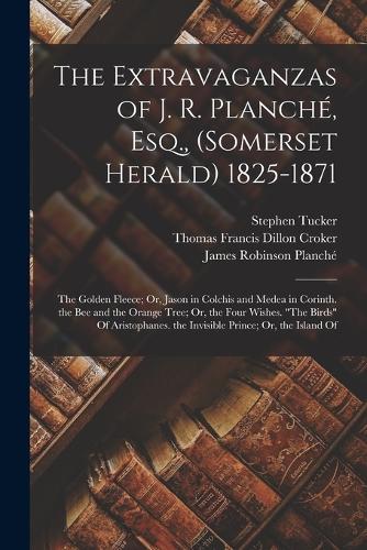 The Extravaganzas of J. R. Planché, Esq., (Somerset Herald) 1825-1871