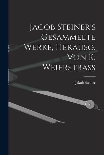 Jacob Steiner's Gesammelte Werke, Herausg. Von K. Weierstrass