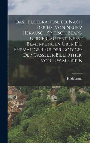 Das Hildebrandslied, Nach Der Hs. Von Neuem Herausg., Kritisch Bearb. Und Erläutert, Nebst Bemerkungen Über Die Ehemaligen Fulder Codices Der Casseler Bibliothek, Von C.W.M. Grein