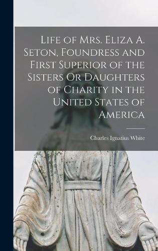 Life of Mrs. Eliza A. Seton, Foundress and First Superior of the Sisters Or Daughters of Charity in the United States of America