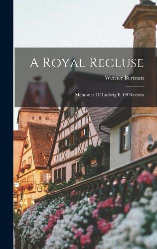 A Royal Recluse; Memories Of Ludwig Ii. Of Bavaria