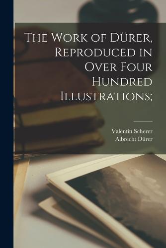 The Work of Dürer, Reproduced in Over Four Hundred Illustrations;