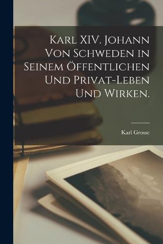 Karl XIV. Johann von Schweden in seinem öffentlichen und Privat-Leben und Wirken.
