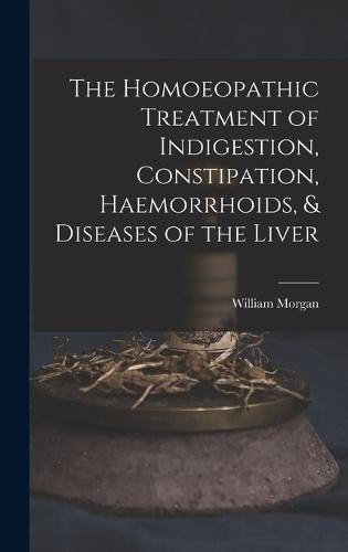 The Homoeopathic Treatment of Indigestion, Constipation, Haemorrhoids, & Diseases of the Liver