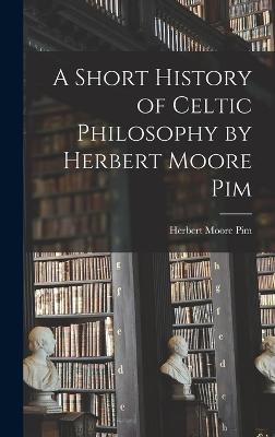 A Short History of Celtic Philosophy by Herbert Moore Pim