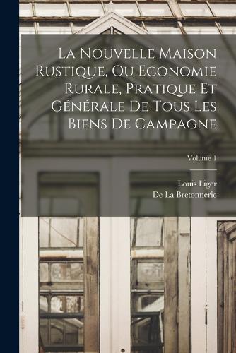 La Nouvelle Maison Rustique, Ou Economie Rurale, Pratique Et Générale De Tous Les Biens De Campagne; Volume 1