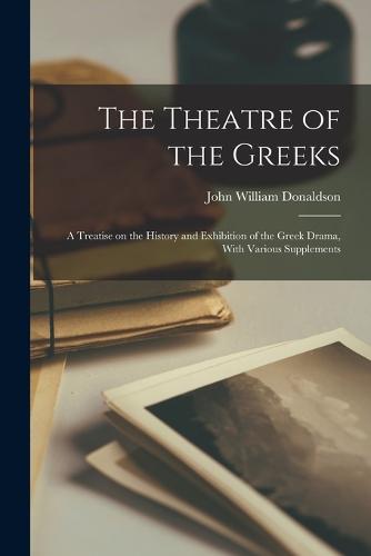 The Theatre of the Greeks; a Treatise on the History and Exhibition of the Greek Drama, With Various Supplements