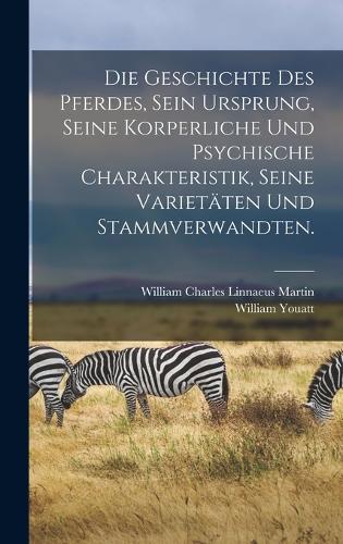 Die Geschichte des Pferdes, sein Ursprung, seine korperliche und psychische Charakteristik, seine Varietäten und Stammverwandten.
