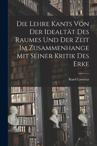 Die Lehre Kants von der Idealtät des Raumes und der Zeit im Zusammenhange mit Seiner Kritik des Erke