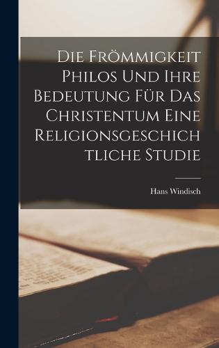 Die Frömmigkeit Philos und ihre Bedeutung für das Christentum Eine Religionsgeschichtliche Studie