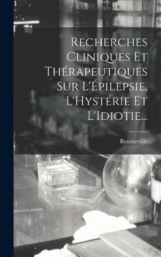 Recherches Cliniques Et Thérapeutiques Sur L'Épilepsie, L'Hystérie Et L'Idiotie...