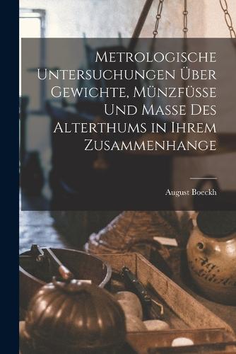 Metrologische Untersuchungen Über Gewichte, Münzfüsse Und Masse Des Alterthums in Ihrem Zusammenhange