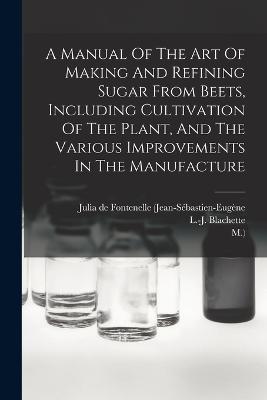 A Manual Of The Art Of Making And Refining Sugar From Beets, Including Cultivation Of The Plant, And The Various Improvements In The Manufacture
