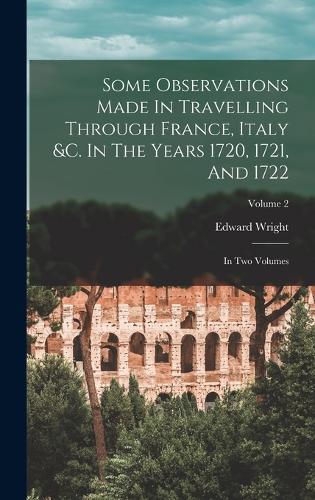 Some Observations Made In Travelling Through France, Italy &c. In The Years 1720, 1721, And 1722