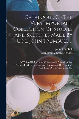 Catalogue Of The Very Important Collection Of Studies And Sketches Made By Col. John Trumbull ...