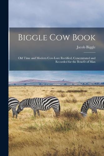 Biggle Cow Book; Old Time and Modern Cow-lore Rectified, Concentrated and Recorded for the Benefit of Man