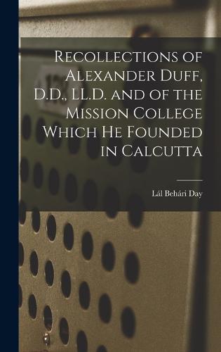 Recollections of Alexander Duff, D.D., LL.D. and of the Mission College Which He Founded in Calcutta