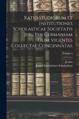 Ratio Studiorum Et Institutiones Scholasticae Societatis Jesu Per Germaniam Olim Vigentes Collectae Concinnatae; Volume 3